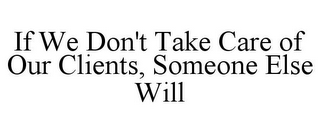 IF WE DON'T TAKE CARE OF OUR CLIENTS, SOMEONE ELSE WILL