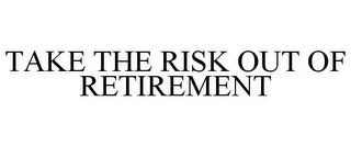 TAKE THE RISK OUT OF RETIREMENT