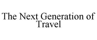 THE NEXT GENERATION OF TRAVEL