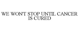 WE WON'T STOP UNTIL CANCER IS CURED