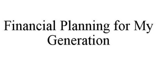 FINANCIAL PLANNING FOR MY GENERATION