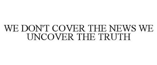 WE DON'T COVER THE NEWS WE UNCOVER THE TRUTH