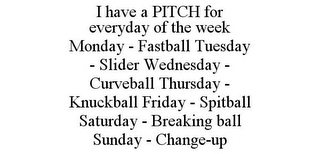 I HAVE A PITCH FOR EVERYDAY OF THE WEEK MONDAY - FASTBALL TUESDAY - SLIDER WEDNESDAY - CURVEBALL THURSDAY - KNUCKBALL FRIDAY - SPITBALL SATURDAY - BREAKING BALL SUNDAY - CHANGE-UP