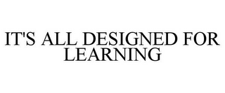 IT'S ALL DESIGNED FOR LEARNING