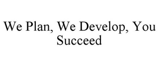 WE PLAN, WE DEVELOP, YOU SUCCEED