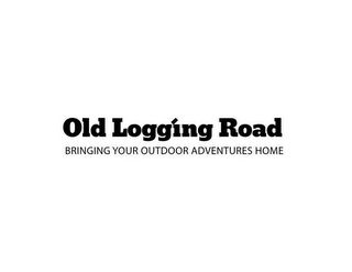 OLD LOGGING ROAD BRINGING YOUR OUTDOOR ADVENTURES HOME