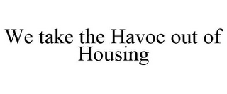 WE TAKE THE HAVOC OUT OF HOUSING