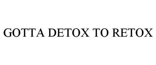 GOTTA DETOX TO RETOX