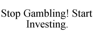 STOP GAMBLING! START INVESTING.