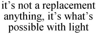 IT'S NOT A REPLACEMENT ANYTHING, IT'S WHAT'S POSSIBLE WITH LIGHT