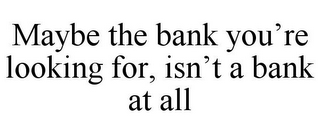 MAYBE THE BANK YOU'RE LOOKING FOR, ISN'T A BANK AT ALL