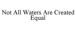 NOT ALL WATERS ARE CREATED EQUAL