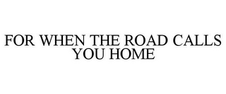 FOR WHEN THE ROAD CALLS YOU HOME