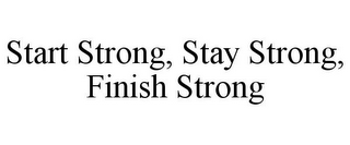 START STRONG, STAY STRONG, FINISH STRONG