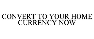 CONVERT TO YOUR HOME CURRENCY NOW