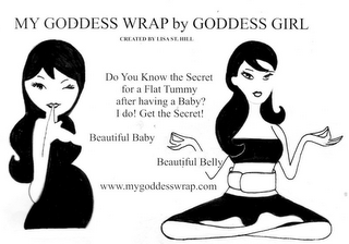 MY GODDESS WRAP BY GODDESS GIRL DO YOU KNOW THE SECRET FOR A FLAT TUMMY AFTER HAVING A BABY? I DO! GET THE SECRET! BEAUTIFUL BABY BEAUTIFUL BELLY WWW.MYGODDESSWRAP.COM CREATED BY LISA ST. HILL