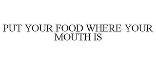 PUT YOUR FOOD WHERE YOUR MOUTH IS