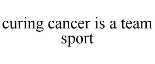 CURING CANCER IS A TEAM SPORT