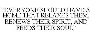 "EVERYONE SHOULD HAVE A HOME THAT RELAXES THEM, RENEWS THEIR SPIRIT, AND FEEDS THEIR SOUL"