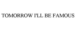 TOMORROW I'LL BE FAMOUS