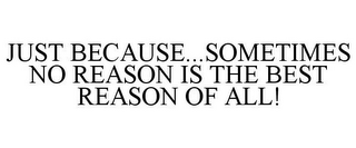 JUST BECAUSE...SOMETIMES NO REASON IS THE BEST REASON OF ALL!