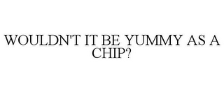 WOULDN'T IT BE YUMMY AS A CHIP?