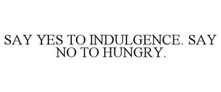 SAY YES TO INDULGENCE. SAY NO TO HUNGRY.