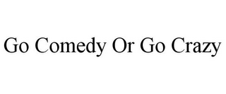 GO COMEDY OR GO CRAZY