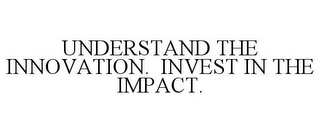 UNDERSTAND THE INNOVATION. INVEST IN THE IMPACT.