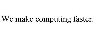 WE MAKE COMPUTING FASTER.