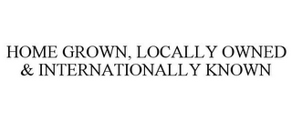 HOME GROWN, LOCALLY OWNED & INTERNATIONALLY KNOWN