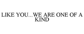 LIKE YOU...WE ARE ONE OF A KIND