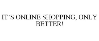IT'S ONLINE SHOPPING, ONLY BETTER!
