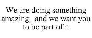 WE ARE DOING SOMETHING AMAZING, AND WE WANT YOU TO BE PART OF IT