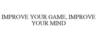 IMPROVE YOUR GAME, IMPROVE YOUR MIND