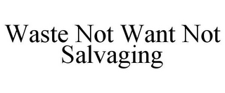 WASTE NOT WANT NOT SALVAGING