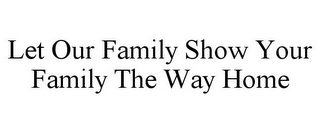 LET OUR FAMILY SHOW YOUR FAMILY THE WAY HOME