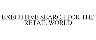 EXECUTIVE SEARCH FOR THE RETAIL WORLD