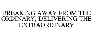 BREAKING AWAY FROM THE ORDINARY, DELIVERING THE EXTRAORDINARY