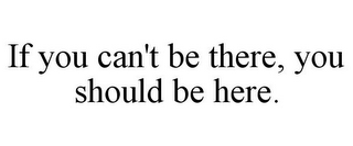 IF YOU CAN'T BE THERE, YOU SHOULD BE HERE.