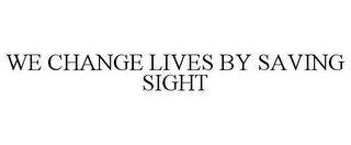 WE CHANGE LIVES BY SAVING SIGHT