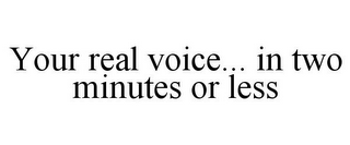 YOUR REAL VOICE... IN TWO MINUTES OR LESS