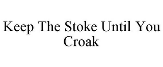 KEEP THE STOKE UNTIL YOU CROAK