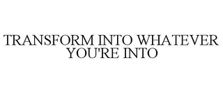 TRANSFORM INTO WHATEVER YOU'RE INTO