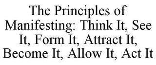 THE PRINCIPLES OF MANIFESTING: THINK IT, SEE IT, FORM IT, ATTRACT IT, BECOME IT, ALLOW IT, ACT IT