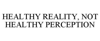 HEALTHY REALITY, NOT HEALTHY PERCEPTION