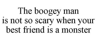 THE BOOGEY MAN IS NOT SO SCARY WHEN YOUR BEST FRIEND IS A MONSTER