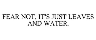 FEAR NOT, IT'S JUST LEAVES AND WATER.