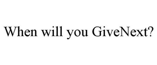 WHEN WILL YOU GIVENEXT?