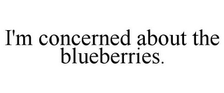 I'M CONCERNED ABOUT THE BLUEBERRIES.